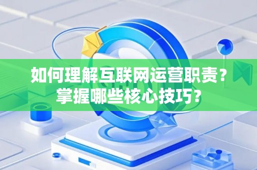 如何理解互联网运营职责？掌握哪些核心技巧？