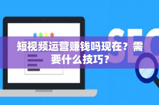 短视频运营赚钱吗现在？需要什么技巧？