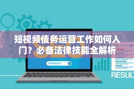 短视频债务运营工作如何入门？必备法律技能全解析
