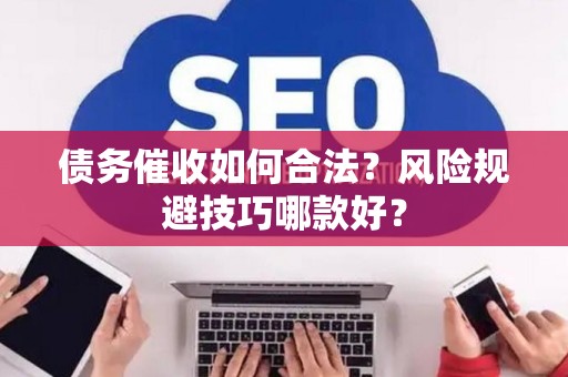 债务催收如何合法？风险规避技巧哪款好？