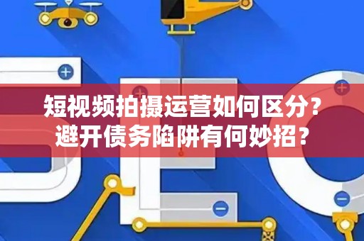 短视频拍摄运营如何区分？避开债务陷阱有何妙招？