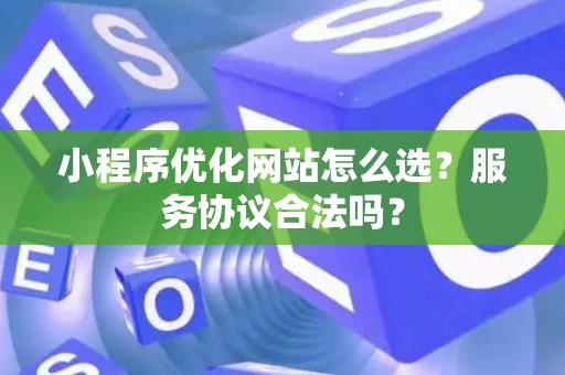 小程序优化网站怎么选？服务协议合法吗？
