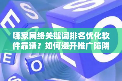 哪家网络关键词排名优化软件靠谱？如何避开推广陷阱妙招？