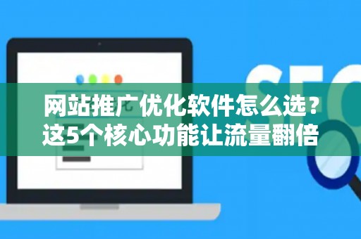 网站推广优化软件怎么选？这5个核心功能让流量翻倍